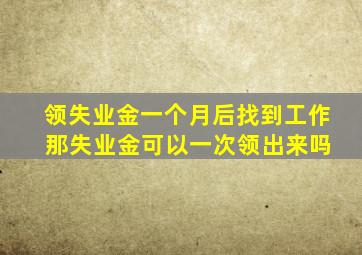 领失业金一个月后找到工作 那失业金可以一次领出来吗